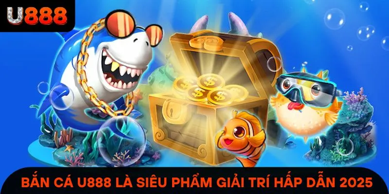 Bắn cá U888 là siêu phẩm giải trí hot & hấp dẫn 2025