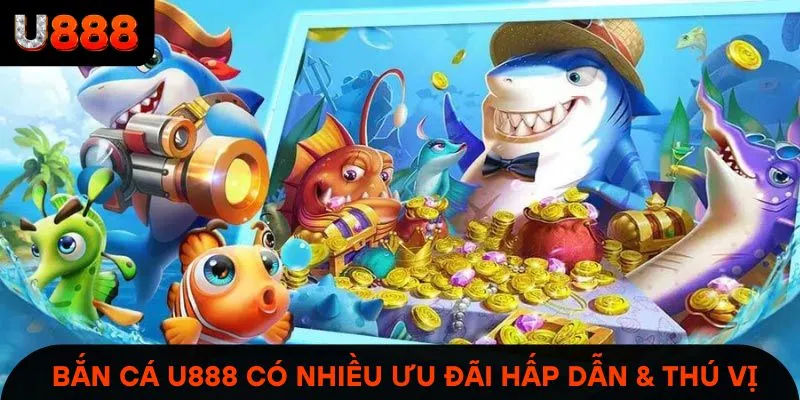 Bắn cá U888 có nhiều ưu đãi hấp dẫn & thú vị