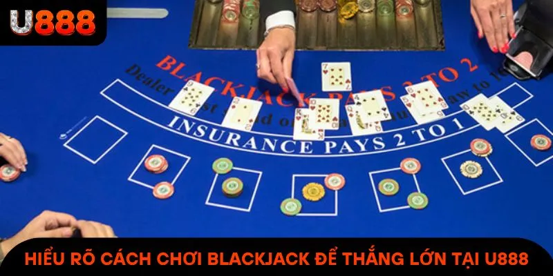 Hiểu rõ cách chơi Blackjack để dễ dàng thắng lớn tại U888