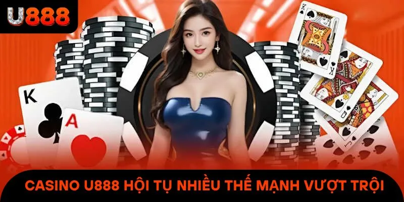 Casino U888 hội tụ nhiều thế mạnh nổi bật & vượt trội
